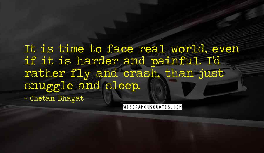 Chetan Bhagat Quotes: It is time to face real world, even if it is harder and painful. I'd rather fly and crash, than just snuggle and sleep.