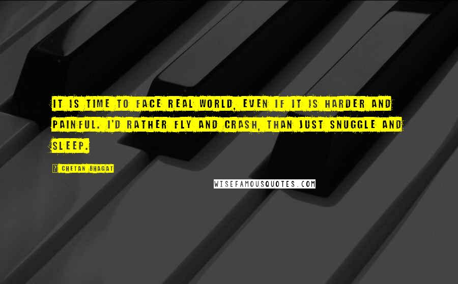 Chetan Bhagat Quotes: It is time to face real world, even if it is harder and painful. I'd rather fly and crash, than just snuggle and sleep.