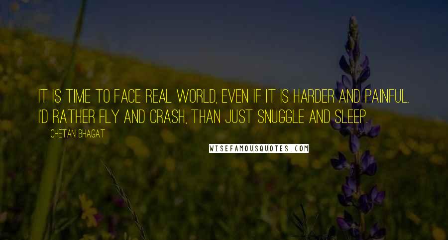 Chetan Bhagat Quotes: It is time to face real world, even if it is harder and painful. I'd rather fly and crash, than just snuggle and sleep.