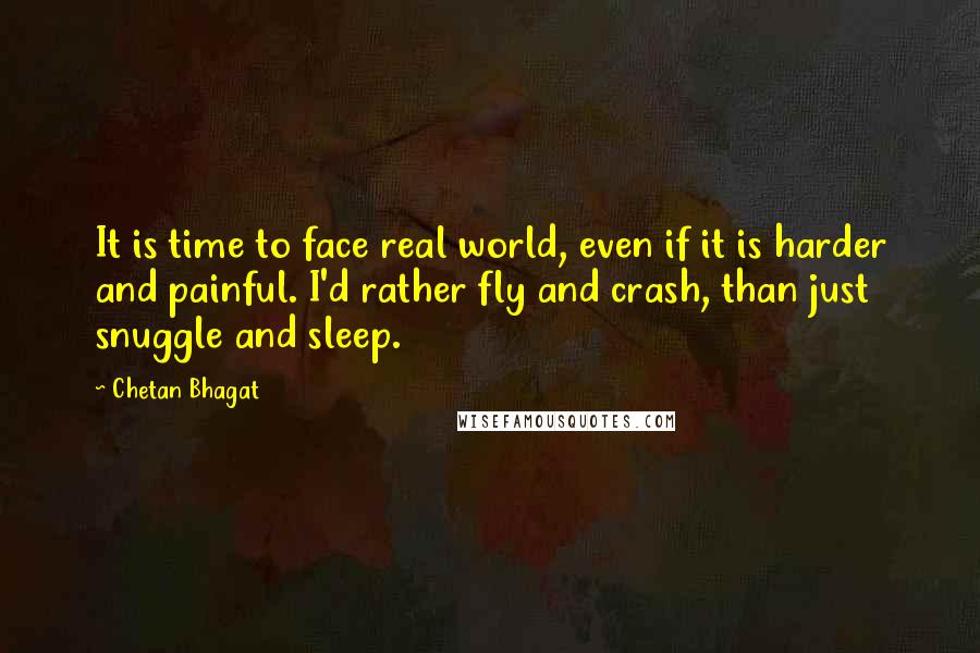 Chetan Bhagat Quotes: It is time to face real world, even if it is harder and painful. I'd rather fly and crash, than just snuggle and sleep.