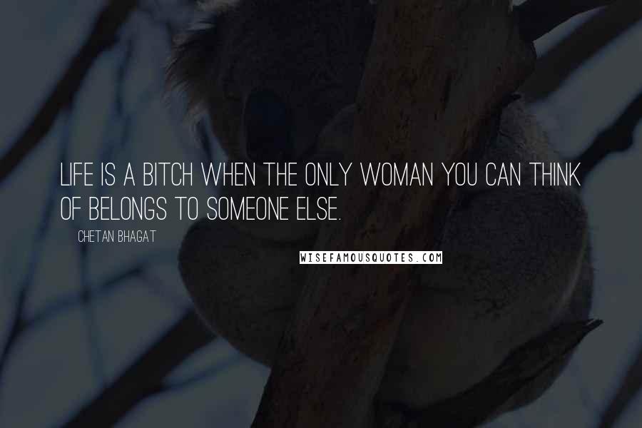 Chetan Bhagat Quotes: Life is a bitch when the only woman you can think of belongs to someone else.