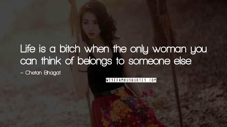 Chetan Bhagat Quotes: Life is a bitch when the only woman you can think of belongs to someone else.