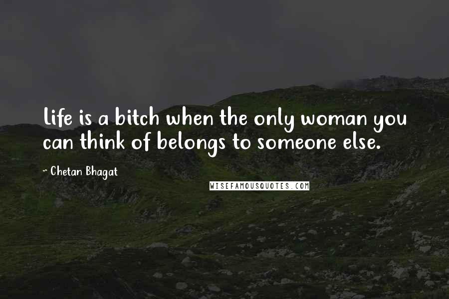 Chetan Bhagat Quotes: Life is a bitch when the only woman you can think of belongs to someone else.