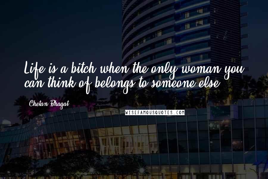 Chetan Bhagat Quotes: Life is a bitch when the only woman you can think of belongs to someone else.