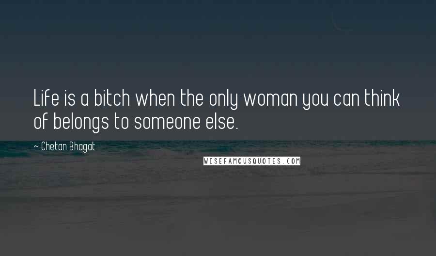 Chetan Bhagat Quotes: Life is a bitch when the only woman you can think of belongs to someone else.