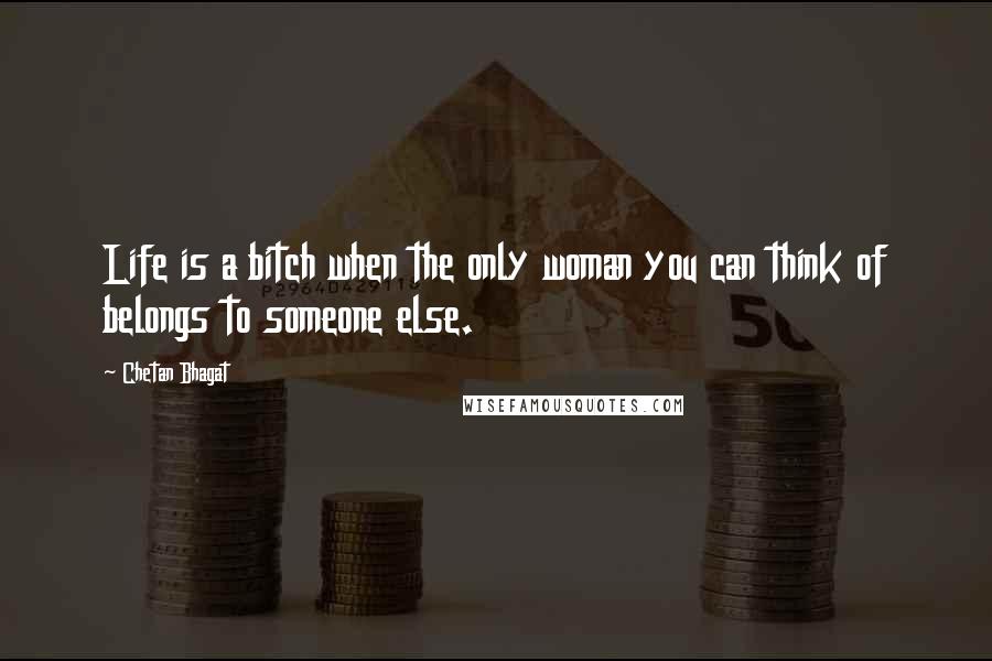 Chetan Bhagat Quotes: Life is a bitch when the only woman you can think of belongs to someone else.