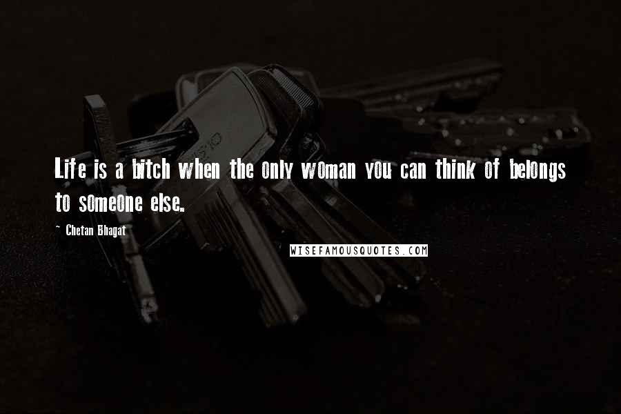 Chetan Bhagat Quotes: Life is a bitch when the only woman you can think of belongs to someone else.