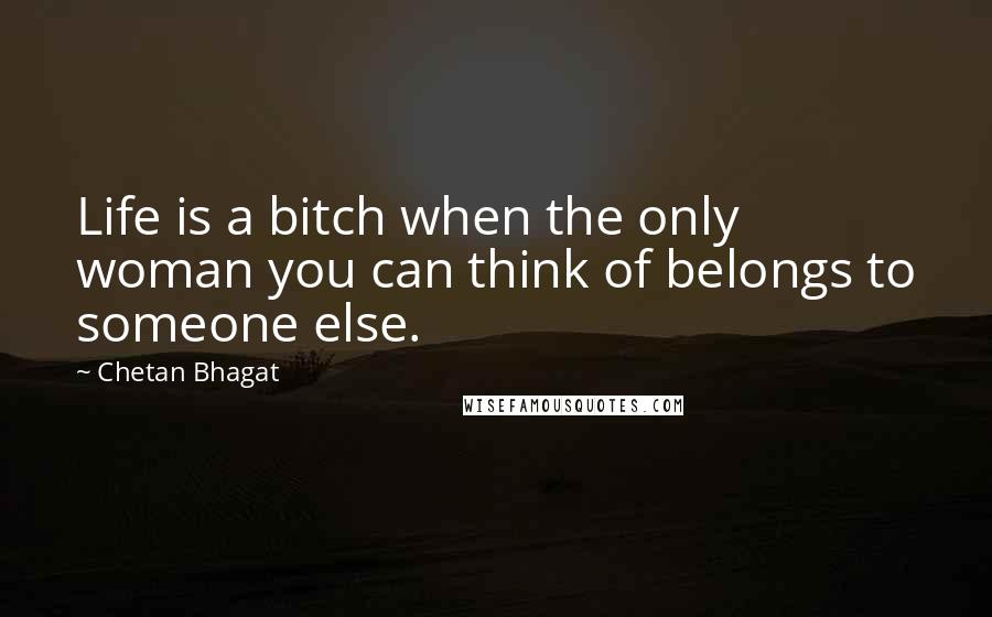 Chetan Bhagat Quotes: Life is a bitch when the only woman you can think of belongs to someone else.