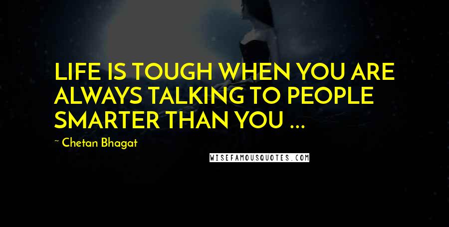 Chetan Bhagat Quotes: LIFE IS TOUGH WHEN YOU ARE ALWAYS TALKING TO PEOPLE SMARTER THAN YOU ...