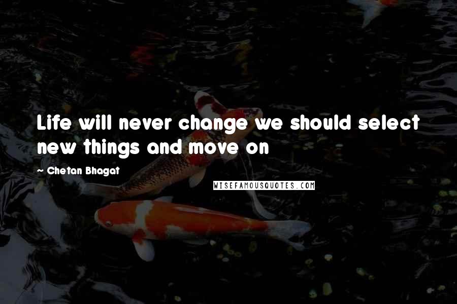 Chetan Bhagat Quotes: Life will never change we should select new things and move on