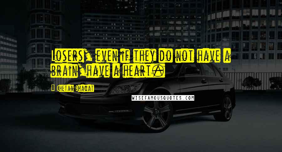 Chetan Bhagat Quotes: Losers, even if they do not have a brain,have a heart.