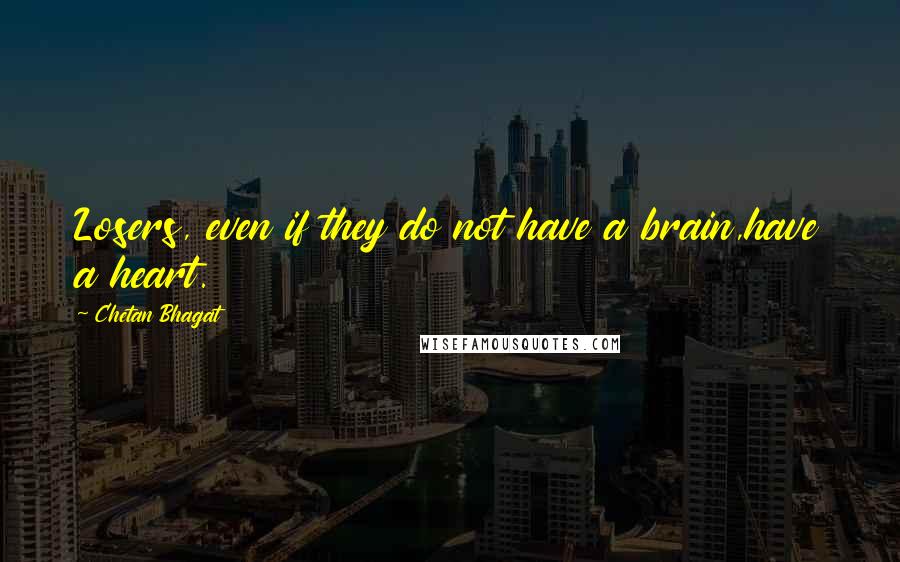 Chetan Bhagat Quotes: Losers, even if they do not have a brain,have a heart.