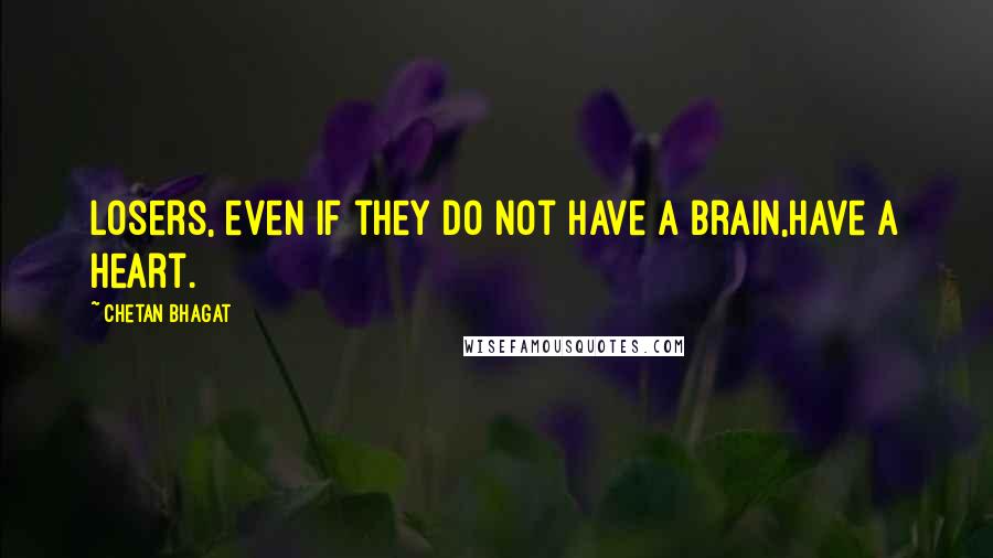 Chetan Bhagat Quotes: Losers, even if they do not have a brain,have a heart.