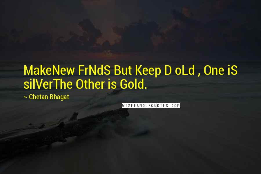 Chetan Bhagat Quotes: MakeNew FrNdS But Keep D oLd , One iS silVerThe Other is Gold.