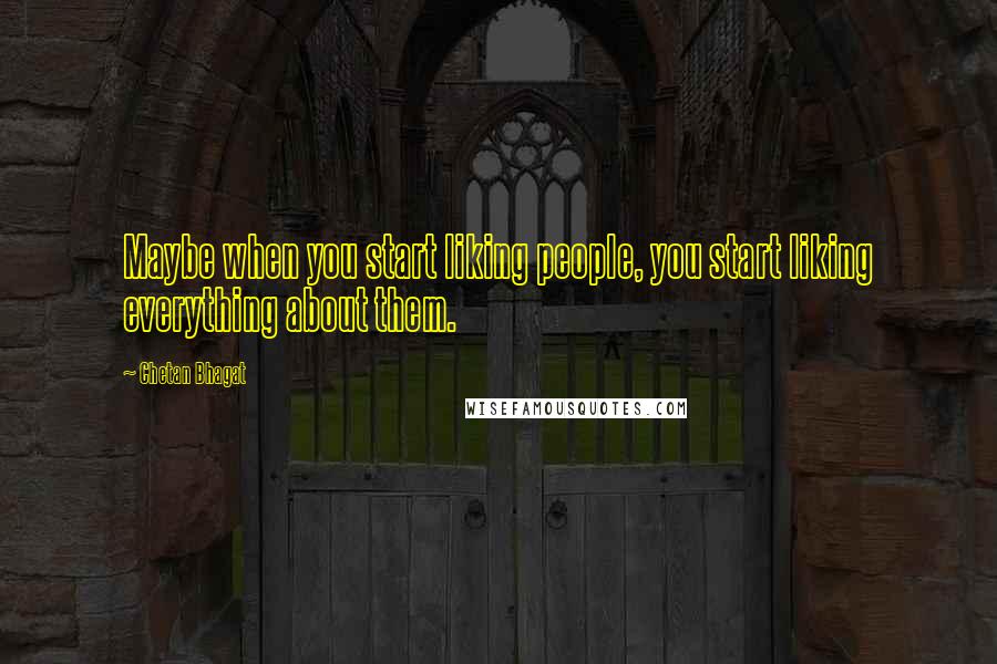 Chetan Bhagat Quotes: Maybe when you start liking people, you start liking everything about them.