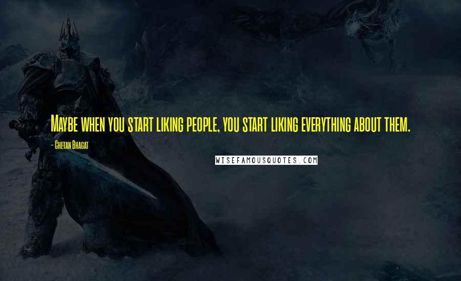 Chetan Bhagat Quotes: Maybe when you start liking people, you start liking everything about them.