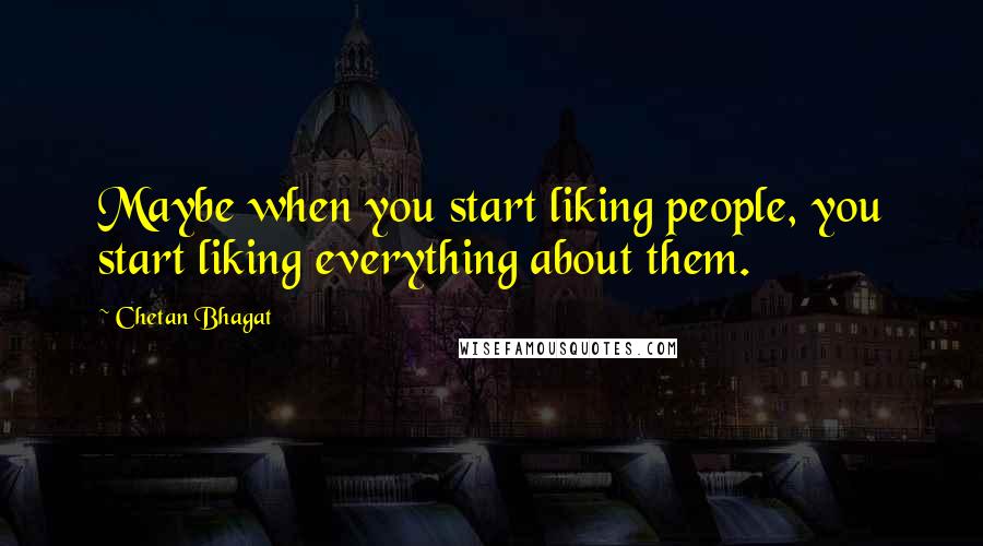 Chetan Bhagat Quotes: Maybe when you start liking people, you start liking everything about them.