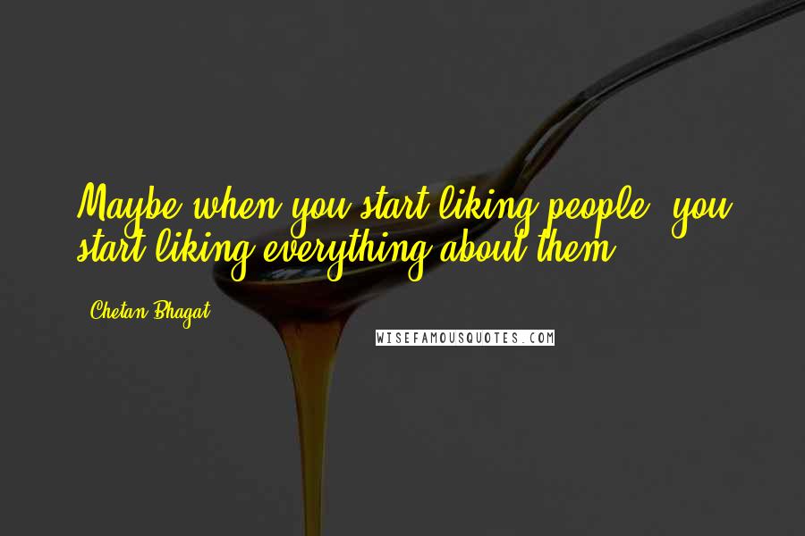 Chetan Bhagat Quotes: Maybe when you start liking people, you start liking everything about them.