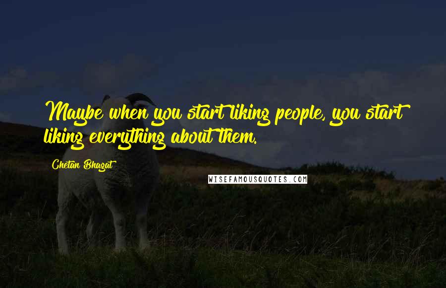 Chetan Bhagat Quotes: Maybe when you start liking people, you start liking everything about them.