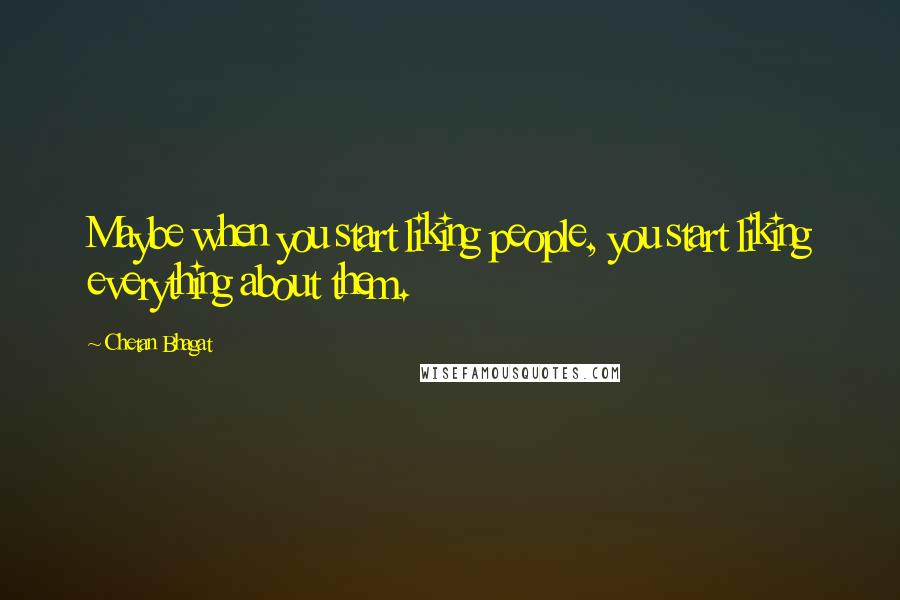 Chetan Bhagat Quotes: Maybe when you start liking people, you start liking everything about them.