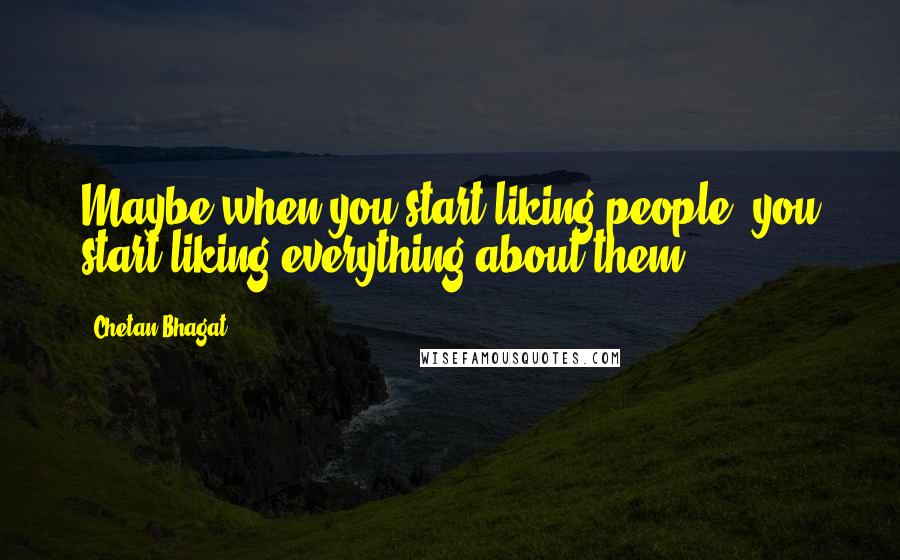 Chetan Bhagat Quotes: Maybe when you start liking people, you start liking everything about them.