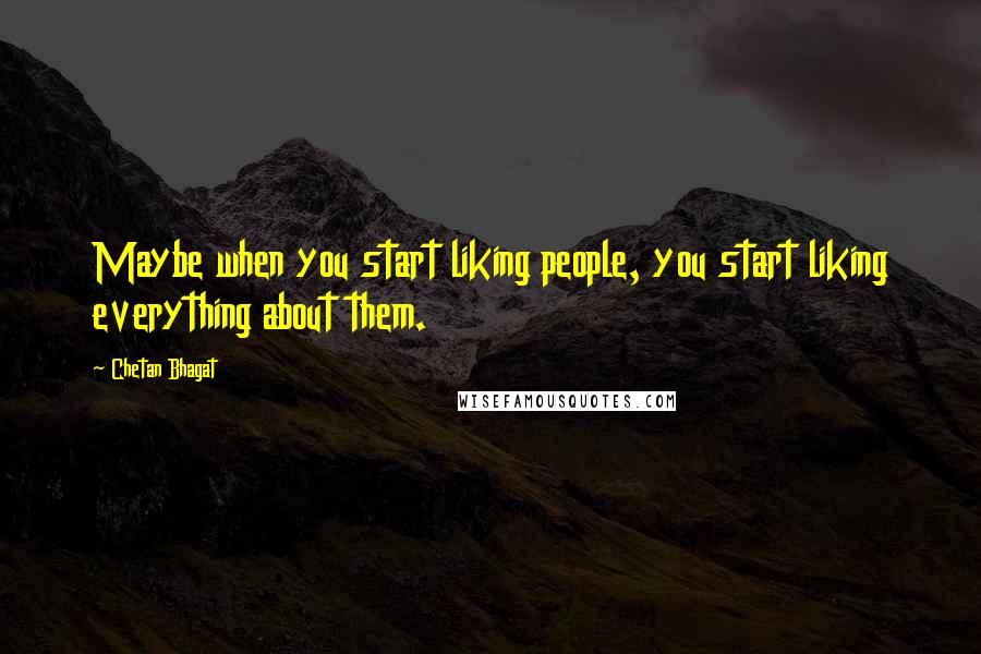 Chetan Bhagat Quotes: Maybe when you start liking people, you start liking everything about them.