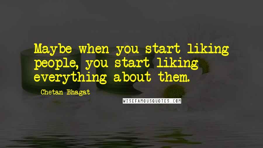Chetan Bhagat Quotes: Maybe when you start liking people, you start liking everything about them.