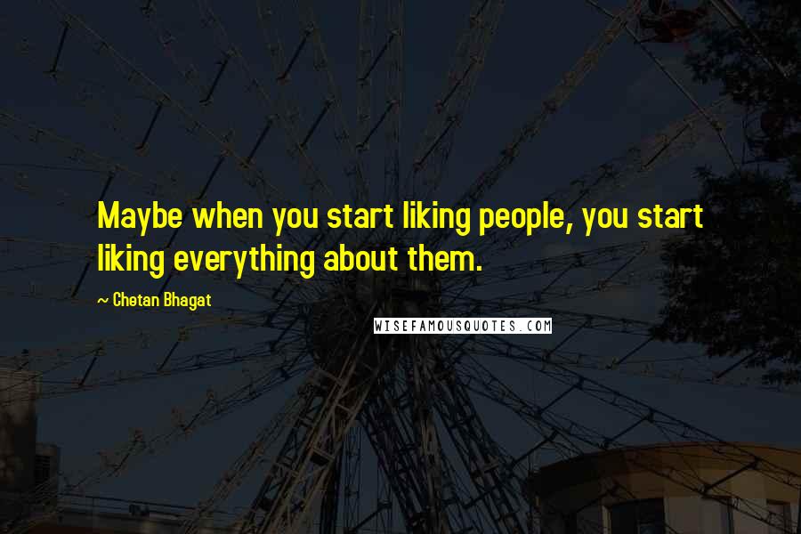 Chetan Bhagat Quotes: Maybe when you start liking people, you start liking everything about them.