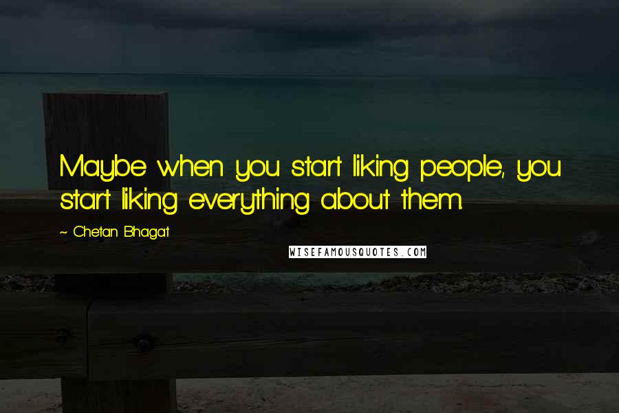 Chetan Bhagat Quotes: Maybe when you start liking people, you start liking everything about them.