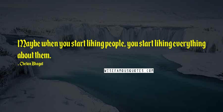 Chetan Bhagat Quotes: Maybe when you start liking people, you start liking everything about them.