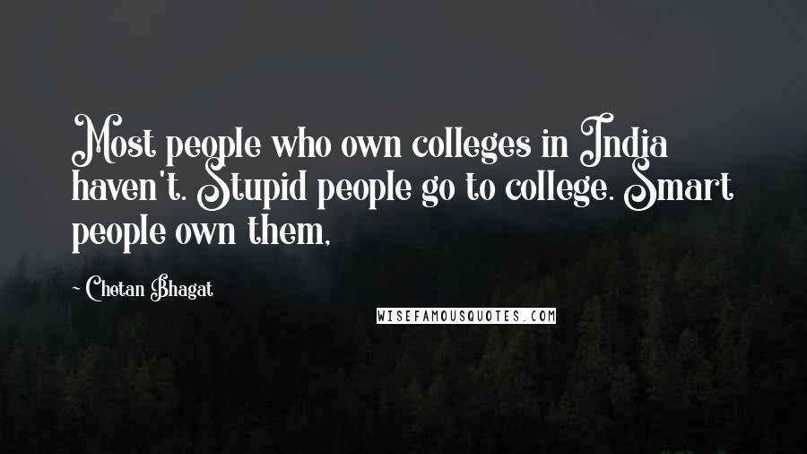 Chetan Bhagat Quotes: Most people who own colleges in India haven't. Stupid people go to college. Smart people own them,