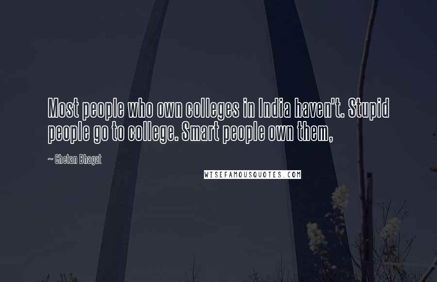 Chetan Bhagat Quotes: Most people who own colleges in India haven't. Stupid people go to college. Smart people own them,