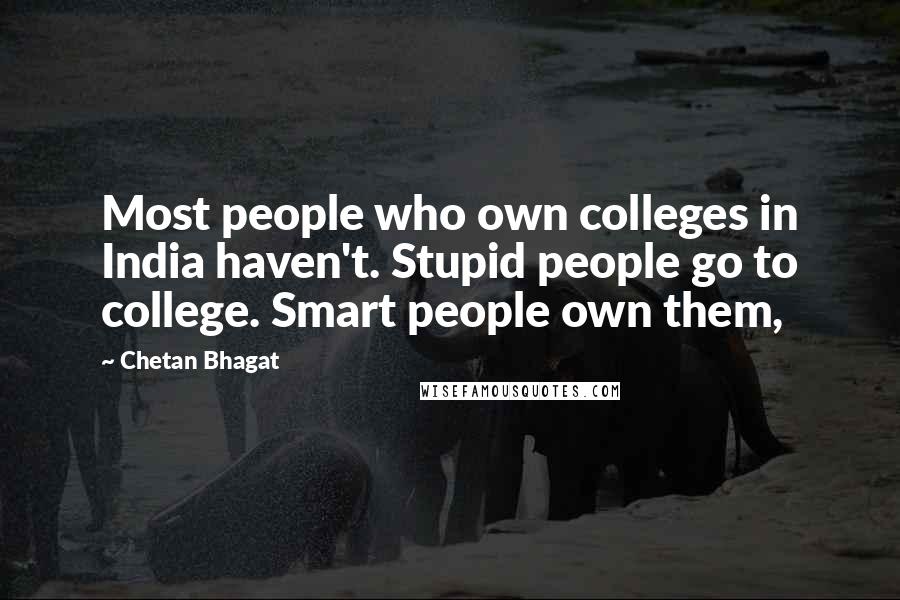 Chetan Bhagat Quotes: Most people who own colleges in India haven't. Stupid people go to college. Smart people own them,