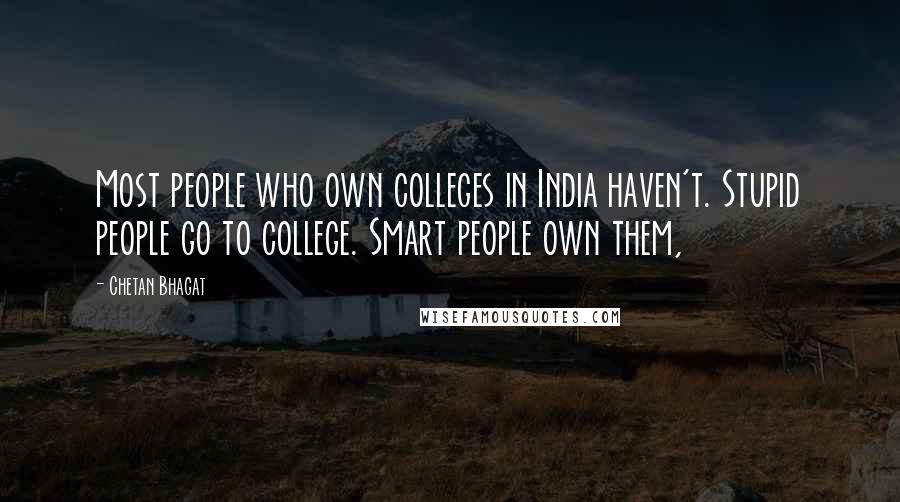 Chetan Bhagat Quotes: Most people who own colleges in India haven't. Stupid people go to college. Smart people own them,