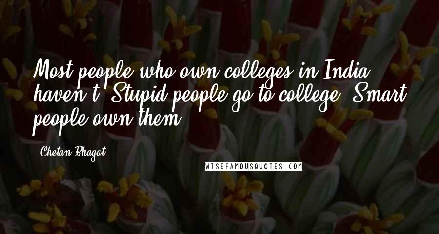 Chetan Bhagat Quotes: Most people who own colleges in India haven't. Stupid people go to college. Smart people own them,