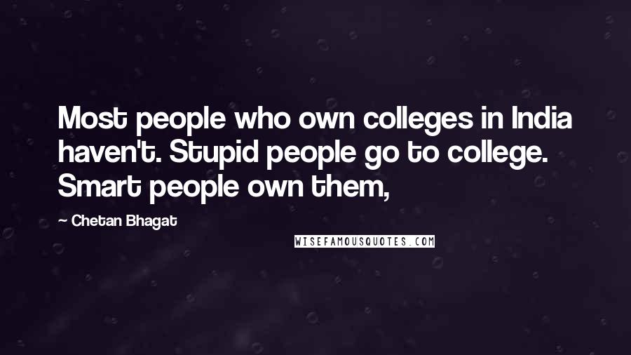 Chetan Bhagat Quotes: Most people who own colleges in India haven't. Stupid people go to college. Smart people own them,