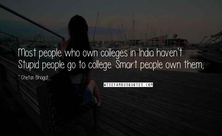 Chetan Bhagat Quotes: Most people who own colleges in India haven't. Stupid people go to college. Smart people own them,