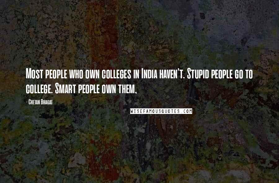 Chetan Bhagat Quotes: Most people who own colleges in India haven't. Stupid people go to college. Smart people own them,