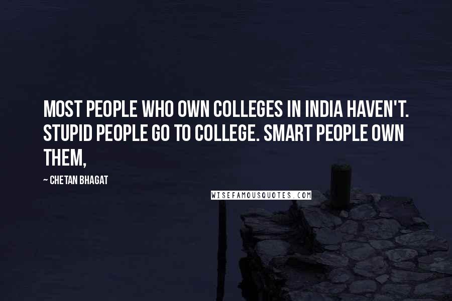 Chetan Bhagat Quotes: Most people who own colleges in India haven't. Stupid people go to college. Smart people own them,