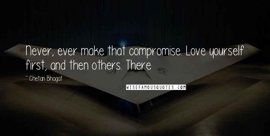 Chetan Bhagat Quotes: Never, ever make that compromise. Love yourself first, and then others. There