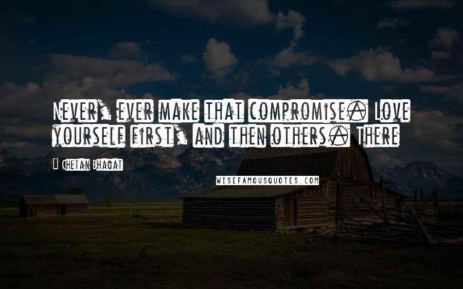 Chetan Bhagat Quotes: Never, ever make that compromise. Love yourself first, and then others. There