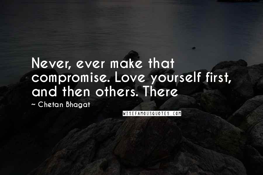 Chetan Bhagat Quotes: Never, ever make that compromise. Love yourself first, and then others. There