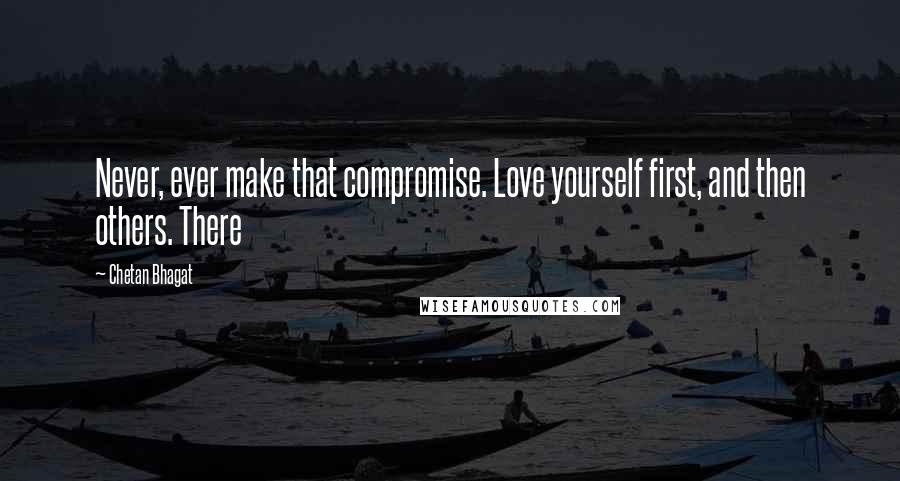 Chetan Bhagat Quotes: Never, ever make that compromise. Love yourself first, and then others. There