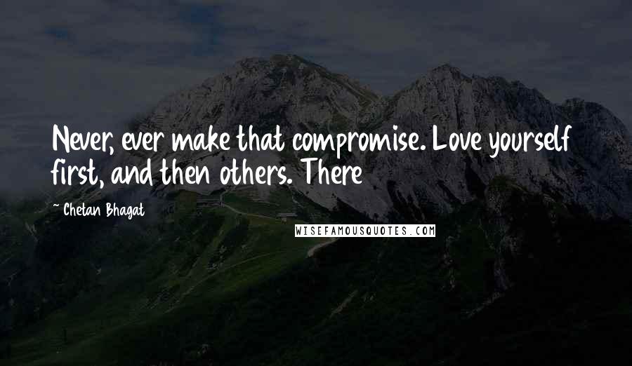 Chetan Bhagat Quotes: Never, ever make that compromise. Love yourself first, and then others. There