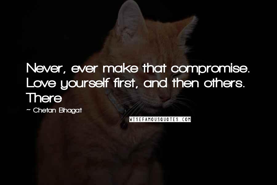 Chetan Bhagat Quotes: Never, ever make that compromise. Love yourself first, and then others. There