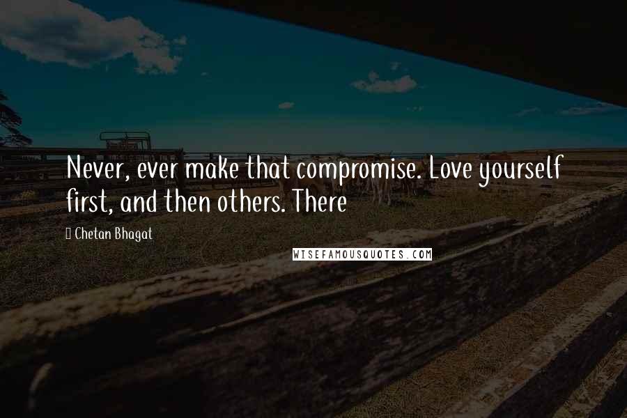Chetan Bhagat Quotes: Never, ever make that compromise. Love yourself first, and then others. There