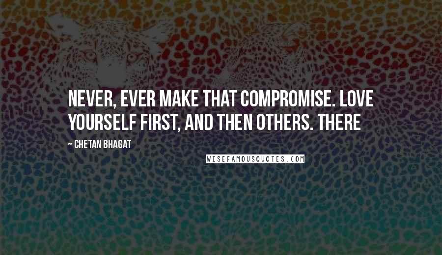Chetan Bhagat Quotes: Never, ever make that compromise. Love yourself first, and then others. There