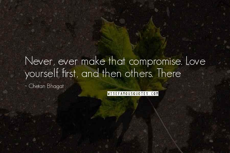 Chetan Bhagat Quotes: Never, ever make that compromise. Love yourself first, and then others. There