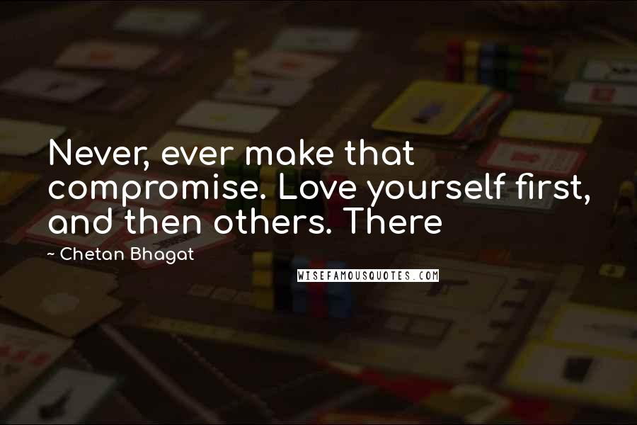 Chetan Bhagat Quotes: Never, ever make that compromise. Love yourself first, and then others. There