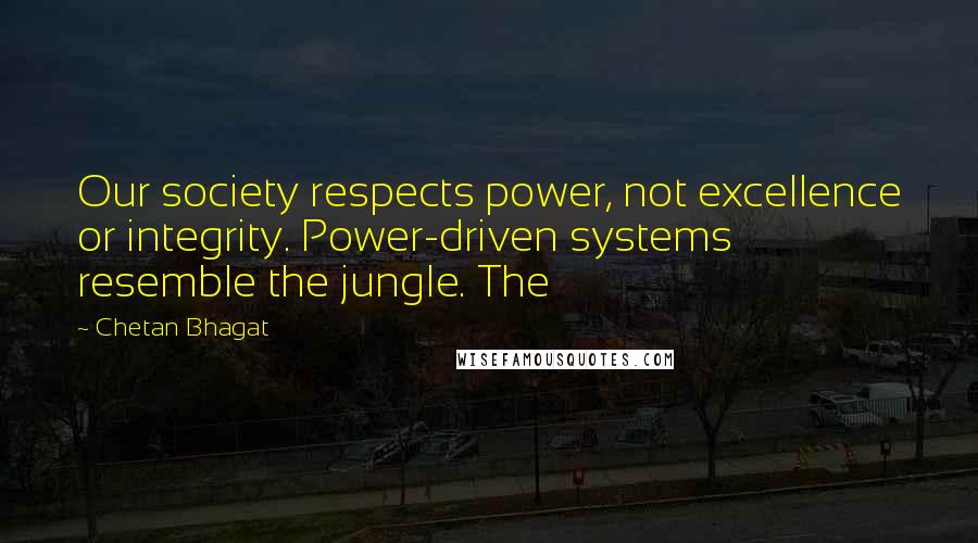 Chetan Bhagat Quotes: Our society respects power, not excellence or integrity. Power-driven systems resemble the jungle. The